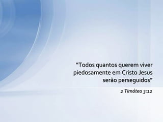 2 Timóteo 3:12
“Todos quantos querem viver
piedosamente em Cristo Jesus
serão perseguidos”
 