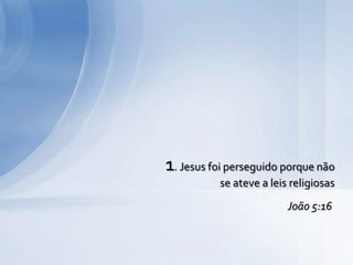 1. Jesus foi perseguido porque não
se ateve a leis religiosas
João 5:16
 