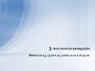 3. Jesus anunciou perseguições
Mateus 10:23, 13:20 e 21, Lucas 21:12 e Jo 15:20
 