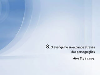 8. O evangelho se expande através
das perseguições
Atos 8:4 e 11:19
 