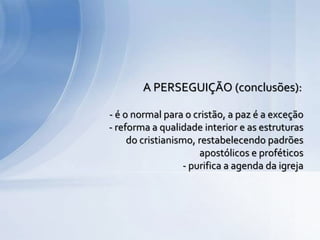 - é o normal para o cristão, a paz é a exceção
- reforma a qualidade interior e as estruturas
do cristianismo, restabelecendo padrões
apostólicos e proféticos
- purifica a agenda da igreja
A PERSEGUIÇÃO (conclusões):
 