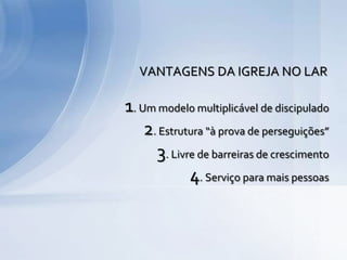 1. Um modelo multiplicável de discipulado
2. Estrutura “à prova de perseguições”
3. Livre de barreiras de crescimento
4. Serviço para mais pessoas
VANTAGENS DA IGREJA NO LAR
 