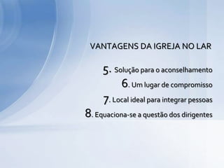 5. Solução para o aconselhamento
6. Um lugar de compromisso
7. Local ideal para integrar pessoas
8. Equaciona-se a questão dos dirigentes
VANTAGENS DA IGREJA NO LAR
 