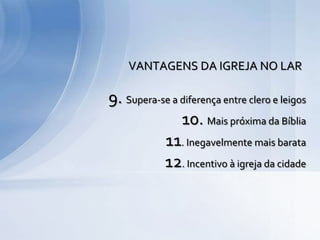 9. Supera-se a diferença entre clero e leigos
10. Mais próxima da Bíblia
11. Inegavelmente mais barata
12. Incentivo à igreja da cidade
VANTAGENS DA IGREJA NO LAR
 