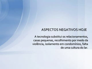 A tecnologia substitui os relacionamentos,
casas pequenas, recolhimento por medo da
violência, isolamento em condomínios, falta
de uma cultura do lar.
ASPECTOS NEGATIVOS HOJE
 