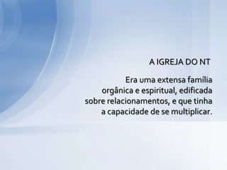 Era uma extensa família
orgânica e espiritual, edificada
sobre relacionamentos, e que tinha
a capacidade de se multiplicar.
A IGREJA DO NT
 