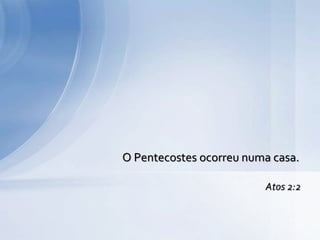 O Pentecostes ocorreu numa casa.
Atos 2:2
 