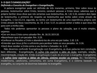       Em seguida Cristo instrui os seus discípulos a batizarem em seu nome para que houvesse identificação espiritual com Cristo, compartilhando da morte do mesmo e de suas implicações, pois cristo venceu a morte, e  se com Ele morremos também com Ele viveremos, em Cristo temos uma nova vida e garantia de um melhor lugar. Nós somos batizados no Pai, Filho e no Espírito Santo isso assegura nossa participação na vida celestial.       Jesus em seguida dá ordem para que os seus discípulos ensinem a outros, veja que a expressão está no particípio presente, isso inclui e uma ação continua e não apenas uma preparação para o batismo.Com certeza Jesus sabia das perseguições que haveriam de surgir contra os seus discípulos, seriam caçados ameaçados de morte, mas no final eles triunfariam, pois Jesus fez uma grande promessa aos seus discípulo, Eu estarei convosco. Jesus sempre teve interesse pelos seus seguidores por isso orou a favor deles Jo.17.20.21; e faz se necessário dizer que está promessa envolve todos os seguidores de Cristo Jesus. Concluiremos Mateus 28.19-20 da seguinte maneira:a)   Temos que evangelizar o mundo v 19b)   A autoridade de Jesus é universal e suficiente. V 18c)   Devemos matricular discípulos de todas as nações v 19d)   Ensinar as coisas que Jesus falou e que estão contidas nos evangelhos v 20e)   A presença de Jesus é constante em todas as épocas v 20.