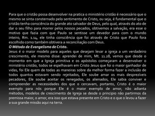O evangelho da porta. Muitos tomam como base para esse ponto Ap. 3.20, e pregam dizendo, para você ser salvo basta apenas deixar Jesus entrar em  sua vida, pois ele está do lado de fora pegando sol e chuva frio e calor . ë bom entendermos que esse texto tem dois lados diagonal:Muitos pregam isto sem falar na necessidade de arrependimentoEsse texto não é um apelo aos descrentes mas sim as crentes desmantelados da igreja de Laodicéia.Também todos devem saber que quando alguém aceita a Jesus não está fazendo um favor para Jesus, mas alcançando a misericórdia do Senhor. Lm.3.22.Portanto meus queridos irmão preguemos o evangelho puro do Senhor Jesus Cristo sem diminuir e sem acrescentar fazendo o que Paulo dizia o que recebi do senhor, eu também vos entreguei, pregue somente o que o senhor te determinar. 1 Co.11.23. a .Tudo começou no Éden. O conteúdo para a mensagem evangelistica começa lá no Éden, pois através da desobediência de Adão e Eva toda a terra se tornou maldita e a morte passou a reinar a todos os homens, Gn. 2.16. Rm. 5.12,14, Adão escolheu comer do fruto da árvore do bem e do mal então veio a se tornar um homem super desenvolvido independente de Deus. Portanto, ao pecar Adão, ele como tronco da raça humana herdou uma natureza de depravação, por esta razão todos pecaram, Rm. 3.22. pois Adão era um indivíduo isolado mas ao mesmo tempo representava um raça.