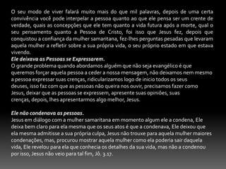 Temos então no evangelho de Lucas capítulo 24.45-49 o teor da mensagem evangelistica que Jesus nos deixo, vejamos:1-Jesusu morreu e ressuscitou. V 46.2- Tem que haver arrependimento. V 47.3- Essa mensagem é para todas as nações. V 484- Os agentes são os seus discípulos. V 495-Quem capacita para pregar a mensagem é o Espírito Santo. V 49.Devemos Pregar em nome de Jesus. V 47.	Não precisa de tanto arranjos ao pregarmos o evangelho se seguirmos fielmente esse princípio deixado por Cristo com certeza teremos muitos resultados na evangelização, porque o evangelho é o poder de Deus e que convence é Espírito santo. Rm. 1.16 . Jo.16.8. JO.7.39. Ef.4.8.11-OS TIPOS DE EVANGELIZAÇÃO. Passaremos agora a descrever sobre os variados tipos de evangelização dos quais a igreja poderá lançar mão para conquistar as almas perdidas; veremos então os dos tipos de evangelização: 