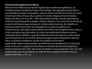 Evangelização individual.Esse tipo de evangelização pode ser feita de duas maneira: Pessoalmente.- De casa em casa, - No lar, Hb. 11.7. 2 Pe. 2.7-8. Êx. 12.13. Js. 2.12. Jo.4.53.- Na escola, - No emprego, - Nas praças, - Nos hospitais, - Nos presídios. Pode ser praticada também de maneira impessoal: por telefone, folheto, gravação livro.Impessoal.Correspondência particular, telefone, folheto, livro. Jesus e Paulo praticou esse tipo de Evangelismo. At.20.20.