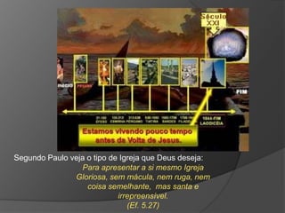 Segundo Paulo veja o tipo de Igreja que Deus deseja:
                 Para apresentar a si mesmo Igreja
               Gloriosa, sem mácula, nem ruga, nem
                   coisa semelhante, mas santa e
                            irrepreensível.
                               (Ef. 5.27)
 