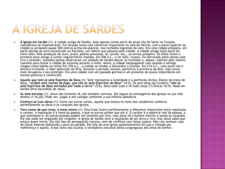 A igreja de SardesA igreja em Sardes (1): A cidade antiga de Sardes, hoje apenas ruínas perto da atual vila de Sarte na Turquia, considerava-se impenetrável. Foi situada numa rota comercial importante no vale do Hermo, com a parte superior da cidade (a acrópole) quase 500 metros acima da planície, nos rochedos íngremes do vale. Era uma cidade próspera, em parte devido ao ouro encontrado no Pactolos, um ribeiro que passava pela cidade. A cidade antiga fazia parte do reino lídio. Pela produção de ouro, prata, pedras preciosas, lã, tecido, etc., se tornou próspera. Os lídios foram o primeiro povo antigo a cunhar regularmente moedas. Em 546 a.C., o rei lídio, Croeso, foi derrotado pelos persas (sob Ciro o Grande). Soldados persas observaram um soldado de Sardes descer os rochedos e, depois, subiram pelo mesmo caminho para tomar a cidade de surpresa durante a noite. Assim, a cidade inexpugnável caiu quando o inimigo chegou como ladrão na noite! Em 334 a.C., a cidade se rendeu a Alexandre o Grande. Em 214 a.C., caiu outra vez a Antíoco o Grande, o líder selêucido da Síria. Durante o período romano, pertencia à província da Ásia, mas nunca mais recuperou o seu prestígio. Era uma cidade com um passado glorioso e um presente de pouca importância em termos políticos e comerciais. Aquele que tem os sete Espíritos de Deus (1): Sete representa a totalidade e a perfeição divina. Diante do trono de Deus, “ardem sete tochas de fogo, que são os sete Espíritos de Deus” (4:5). Os sete olhos do Cordeiro “são os sete Espíritos de Deus enviados por toda a terra” (5:6). Deus sabe tudo e vê tudo (veja 2 Crônicas 16:9). Nada em Sardes seria escondido de Jesus. As sete estrelas (1): Jesus não somente vê, ele também controla. Ele segura os mensageiros das igrejas na sua mão direita (1:16,20). Pode ver, julgar e até castigar conforme a sua infinita sabedoria. Conheço as tuas obras (1): Como nas outras cartas, aquele que estava no meio dos candeeiros conhecia perfeitamente as obras e os corações das igrejas. Tens nome de que vives, e estás morto (1): Esta frase ilustra perfeitamente a diferença importante entre reputação e caráter. A reputação é a fama da pessoa, o que os outros acham que ela é. O caráter é a essência real da pessoa, o que realmente é. As outras pessoas podem ver somente por fora, mas Jesus vê o homem interior e sonda os corações. Ele não pode ser enganado por ninguém. A igreja de Sardes teve a reputação de ser ativa e viva, mas Jesus sabia que estava quase morta. Ele não fala de perseguição romana, nem de conflitos com falsos judeus. Não cita nenhum caso de falsos mestres seduzindo o povo ao pecado. Ele fala de uma igreja aparentemente em paz e tomada por indiferença e apatia. A boa fama não ocultou a verdadeira natureza desta congregação dos olhos do Senhor. 