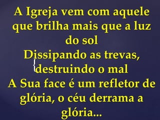 {
A Igreja vem com aquele
que brilha mais que a luz
do sol
Dissipando as trevas,
destruindo o mal
A Sua face é um refletor de
glória, o céu derrama a
glória...
 