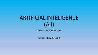 ARTIFICIAL INTELIGENCE
(A.I)
COMPUTER VISION (C.V)
Presented by: Group 4
 