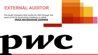 EXTERNAL AUDITOR
The Audit Company that works for AIG through the
years of all its accounting misdoing is called
PRICE WATERHOUSE COOPERS
 