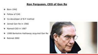 Ron Ferguson, CEO of Gen Re
❖ Born 1942
❖ Fellow of CAS
❖ Co-developer of B-F method
❖ Joined Gen Re in 1966
❖ Named CEO in 1987
❖ 1998 Berkshire Hathaway acquired Gen Re
❖ Retired 2002
 