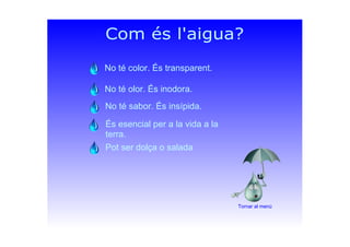 Com és l'aigua?
No té olor. És inodora.
Pot ser dolça o salada
És esencial per a la vida a la 
terra.
No té sabor. És insí...