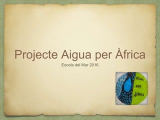 Projecte Aigua per Àfrica
Escola del Mar 2016
 