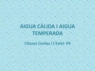 AIGUA CÀLIDA I AIGUA
    TEMPERADA
 Classes Contes i L’Estel- P4
 