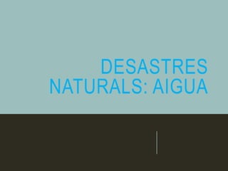DESASTRES
NATURALS: AIGUA
 