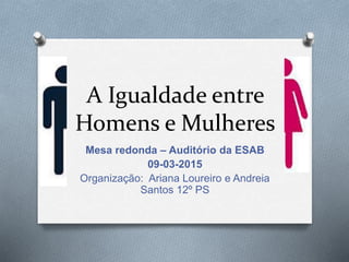 A Igualdade entre
Homens e Mulheres
Mesa redonda – Auditório da ESAB
09-03-2015
Organização: Ariana Loureiro e Andreia
Santos 12º PS
 