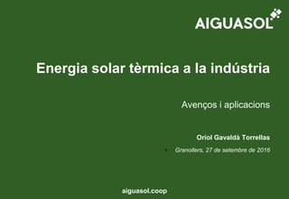 aiguasol.coop
Avenços i aplicacions
Energia solar tèrmica a la indústria
Oriol Gavaldà Torrellas
• Granollers, 27 de setembre de 2016
 