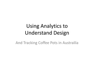 Using Analytics to
Understand Design
And Tracking Coffee Pots in Austrailia
 