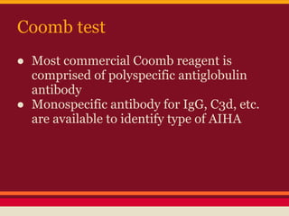 Coomb test
● Most commercial Coomb reagent is
comprised of polyspecific antiglobulin
antibody
● Monospecific antibody for IgG, C3d, etc.
are available to identify type of AIHA
 
