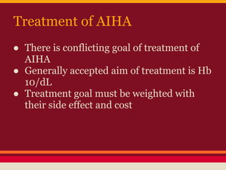 Treatment of AIHA
● There is conflicting goal of treatment of
AIHA
● Generally accepted aim of treatment is Hb
10/dL
● Treatment goal must be weighted with
their side effect and cost
 