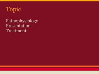 Topic
Pathophysiology
Presentation
Treatment
 