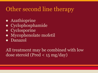 Other second line therapy
● Azathioprine
● Cyclophosphamide
● Cyclosporine
● Mycophenolate mofetil
● Danazol
All treatment may be combined with low
dose steroid (Pred < 15 mg/day)
 