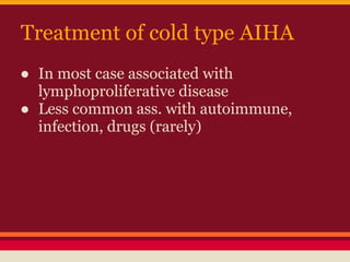 Treatment of cold type AIHA
● In most case associated with
lymphoproliferative disease
● Less common ass. with autoimmune,
infection, drugs (rarely)
 