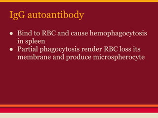 IgG autoantibody
● Bind to RBC and cause hemophagocytosis
in spleen
● Partial phagocytosis render RBC loss its
membrane and produce microspherocyte
 