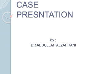 CASE
PRESNTATION
By :
DR ABDULLAH ALZAHRANI
 