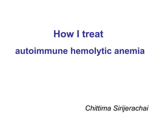 How I treat
autoimmune hemolytic anemia
Chittima Sirijerachai
 