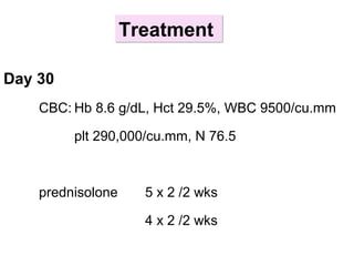 Day 30
CBC: Hb 8.6 g/dL, Hct 29.5%, WBC 9500/cu.mm
plt 290,000/cu.mm, N 76.5
prednisolone 5 x 2 /2 wks
4 x 2 /2 wks
TreatmentTreatment
 