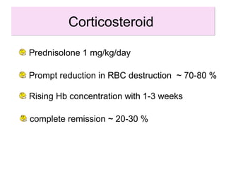 Prednisolone 1 mg/kg/day
Prompt reduction in RBC destruction ~ 70-80 %
complete remission ~ 20-30 %
Rising Hb concentration with 1-3 weeks
CorticosteroidCorticosteroid
 