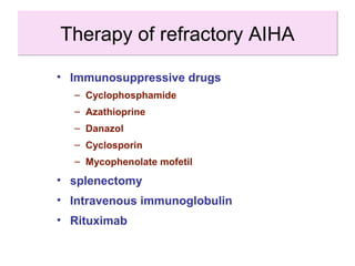 • Immunosuppressive drugs
– Cyclophosphamide
– Azathioprine
– Danazol
– Cyclosporin
– Mycophenolate mofetil
• splenectomy
• Intravenous immunoglobulin
• Rituximab
Therapy of refractory AIHATherapy of refractory AIHA
 
