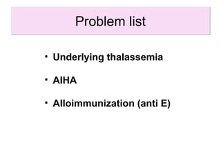 Problem listProblem list
• Underlying thalassemia
• AIHA
• Alloimmunization (anti E)
 