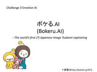 ボケる.AI
(Bokeru.AI)
＊画像はhttp://bokete.jp/から
--The world’s first (?) Japanese image Tsukomi captioning
Challenge 3 Emotion AI
 