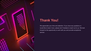 Thank You!
We appreciate your time and attention. If you have any questions or
would like to learn more, please don't hesitate to reach out to us. We look
forward to the opportunity to work with you and provide exceptional
service.
 