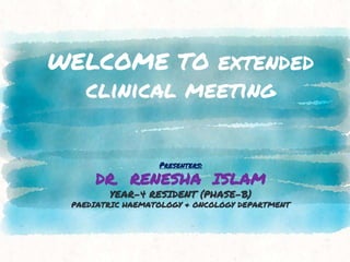 WELCOME TO extended
clinical meeting
Presenters:
DR. RENESHA ISLAM
YEAR-4 RESIDENT (PHASE-B)
PAEDIATRIC HAEMATOLOGY & ONCOLOGY DEPARTMENT
 