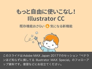 このスライドはAdobe MAX Japan 2017でのセッション「ベテラ
ンほど知らずに損してる Illustrator MAX Special」のフォローア
ップ資料です。復習などにお役立てください。
もっと自由に使いこなし！ 
Illustrator CC
&
 