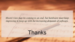 Moore’s law may be coming to an end, but hardware must keep
improving to keep up with the increasing demands of software.
Thanks
 