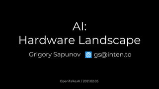 AI:
Hardware Landscape
Grigory Sapunov
OpenTalks.AI / 2021.02.05
gs@inten.to
 