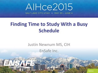 #aihce
Finding Time to Study With a Busy
Schedule
Justin Newnum MS, CIH
EnSafe Inc.
 