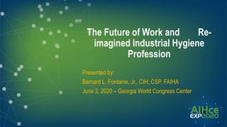 The Future of Work and Re-
imagined Industrial Hygiene
Profession
Presented by:
Bernard L. Fontaine, Jr., CIH, CSP, FAIHA
June 3, 2020 – Georgia World Congress Center
 