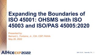 Expanding the Boundaries of
ISO 45001: OHSMS with ISO
45003 and ISO/PAS 45005:2020
Presented by:
Bernard L. Fontaine, Jr., CIH, CSP, FAIHA
May 26, 2022
MAY 23-25 | Nashville, TN | 1
 
