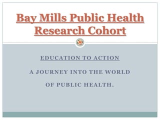 Bay Mills Public Health
   Research Cohort

    EDUCATION TO ACTION

  A JOURNEY INTO THE WORLD

     OF PUBLIC HEALTH.
 